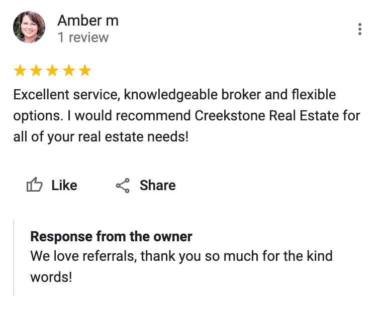 Google 5 star review Excellent service, knowledgeable broker and flexible options. I would recommend Creekstone Real Estate for all of your real estate needs!