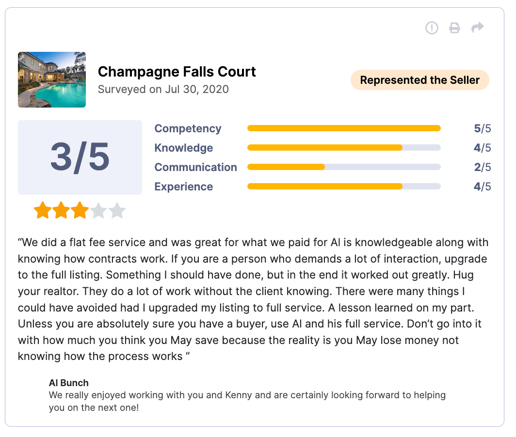 HAR Review 3 of 5 stars for Champagne Falls Court We did a flat fee service and was great for what we paid for Al is knowledgeable along with knowing how contracts work. If you are a person who demands a lot of interaction, upgrade to the full listing. Something I should have done, but in the end it worked out greatly. Hug your realtor. They do a lot of work without the client knowing. There were many things I could have avoided had I upgraded my listing to full service. A lesson learned on my part. Unless you are absolutely sure you have a buyer, use Al and his full service. Don't go into it with how much you think you May save because the reality is you May lose money not knowing how the process works