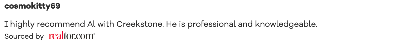 Realtor.com recommendation I highly recommend Al with Creekstone. He is professional and knowledgeable.