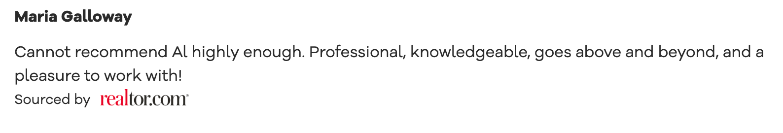 Realtor.com recommendation Cannot recommend Al highly enough. Professional, knowledgeable, goes above and beyond, and a pleasure to work with!