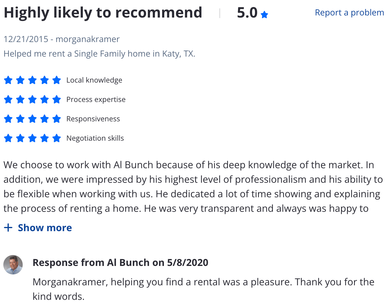 Zillow 5 star review We choose to work with Al Bunch because of his deep knowledge of the market. In addition, we were impressed by his highest level of professionalism and his ability to be flexible when working with us. He dedicated a lot of time showing and explaining the process of renting a home. He was very transparent and always was happy to answer our questions. We were completely satisfied with Al throughout the process! We would highly recommend working with him and look forward to working with him in the future!